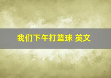 我们下午打篮球 英文